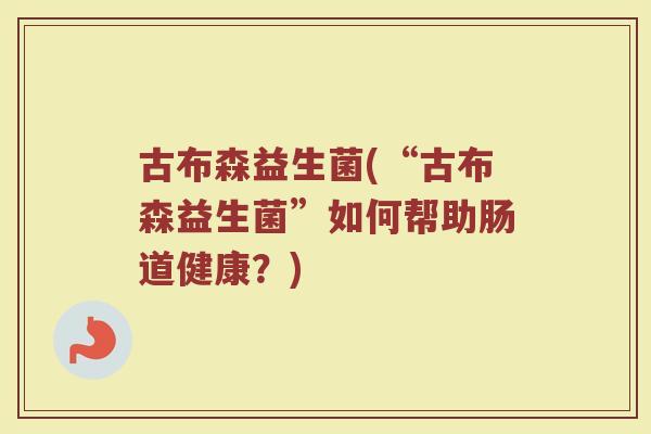 古布森益生菌(“古布森益生菌”如何帮助肠道健康？)
