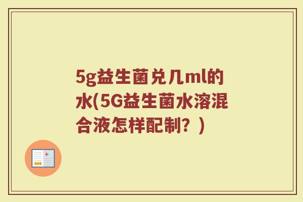 5g益生菌兑几ml的水(5G益生菌水溶混合液怎样配制？)