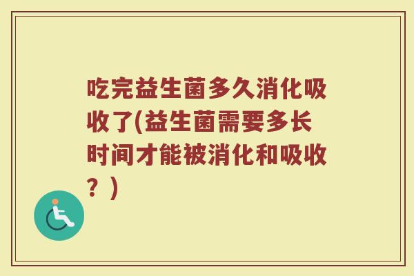 吃完益生菌多久消化吸收了(益生菌需要多长时间才能被消化和吸收？)