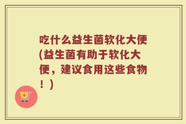 吃什么益生菌软化大便(益生菌有助于软化大便，建议食用这些食物！)