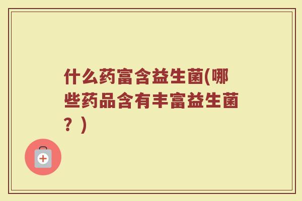 什么药富含益生菌(哪些药品含有丰富益生菌？)