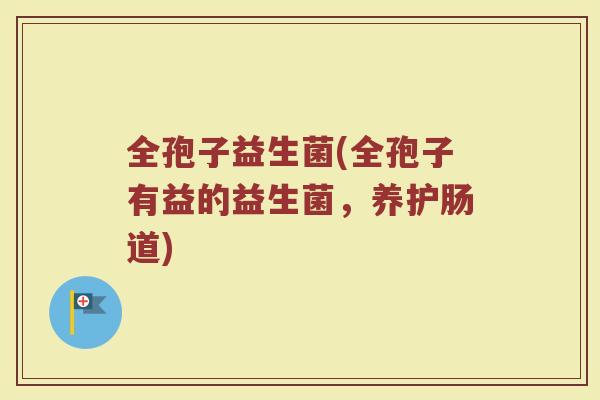 全孢子益生菌(全孢子有益的益生菌，养护肠道)