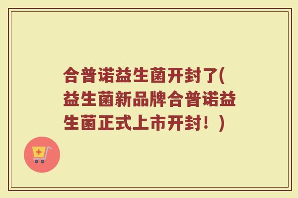合普诺益生菌开封了(益生菌新品牌合普诺益生菌正式上市开封！)