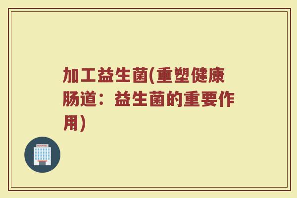加工益生菌(重塑健康肠道：益生菌的重要作用)