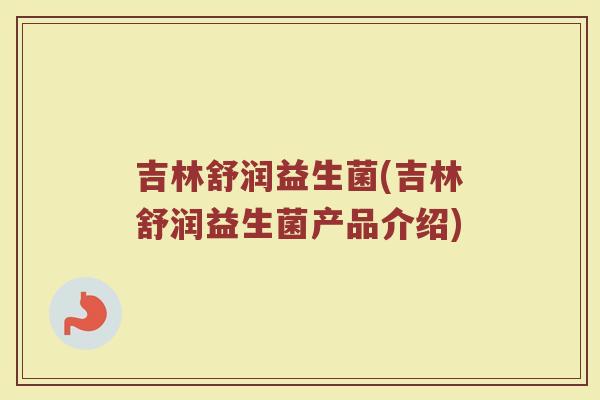 吉林舒润益生菌(吉林舒润益生菌产品介绍)