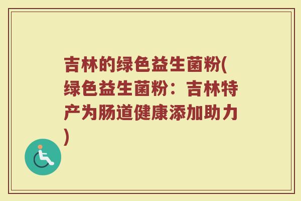 吉林的绿色益生菌粉(绿色益生菌粉：吉林特产为肠道健康添加助力)