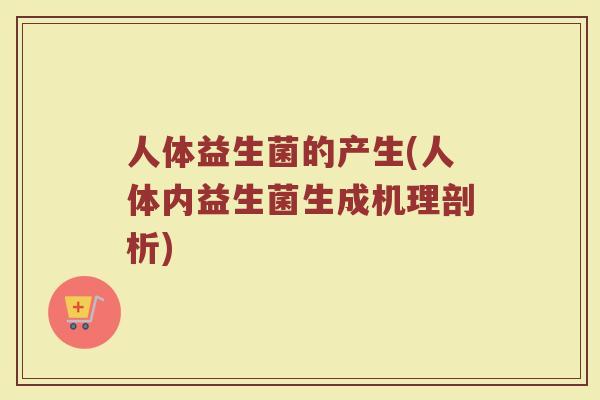 人体益生菌的产生(人体内益生菌生成机理剖析)