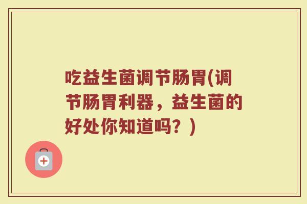 吃益生菌调节肠胃(调节肠胃利器，益生菌的好处你知道吗？)