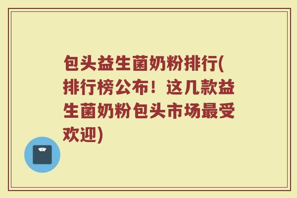 包头益生菌奶粉排行(排行榜公布！这几款益生菌奶粉包头市场最受欢迎)