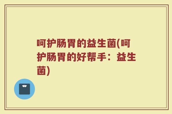 呵护肠胃的益生菌(呵护肠胃的好帮手：益生菌)