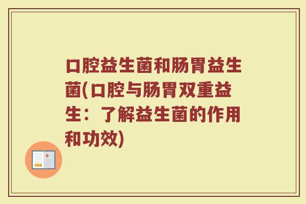 口腔益生菌和肠胃益生菌(口腔与肠胃双重益生：了解益生菌的作用和功效)