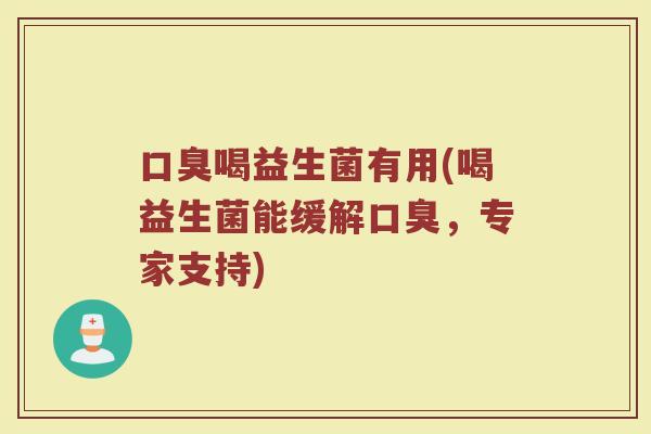 口臭喝益生菌有用(喝益生菌能缓解口臭，专家支持)
