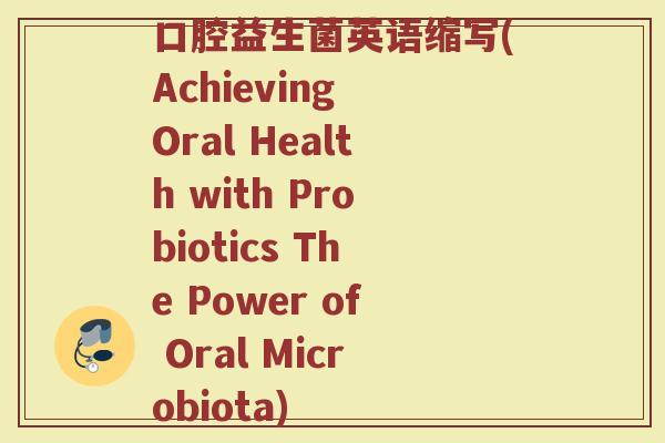 口腔益生菌英语缩写(Achieving Oral Health with Probiotics The Power of Oral Microbiota)