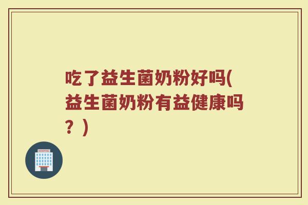 吃了益生菌奶粉好吗(益生菌奶粉有益健康吗？)
