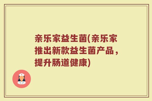 亲乐家益生菌(亲乐家推出新款益生菌产品，提升肠道健康)