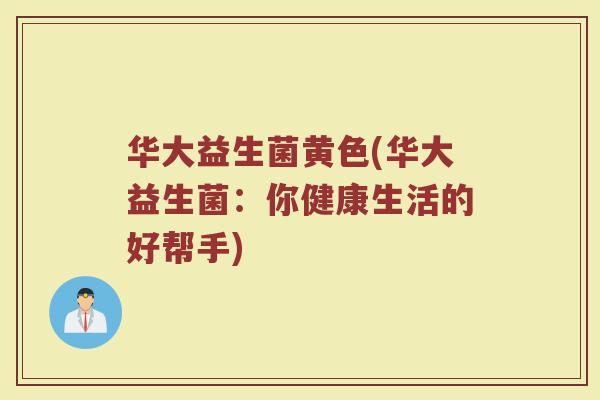 华大益生菌黄色(华大益生菌：你健康生活的好帮手)