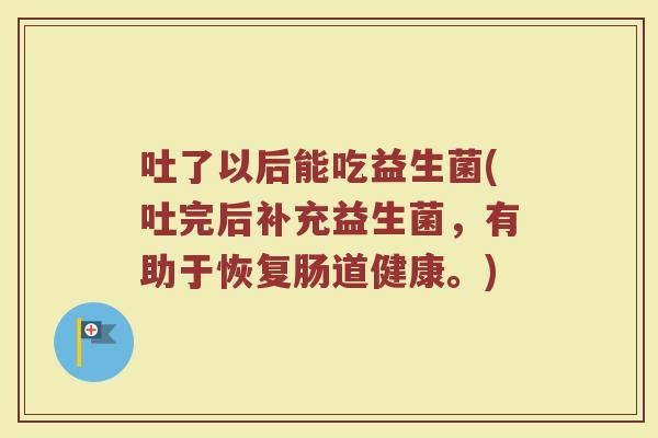 吐了以后能吃益生菌(吐完后补充益生菌，有助于恢复肠道健康。)