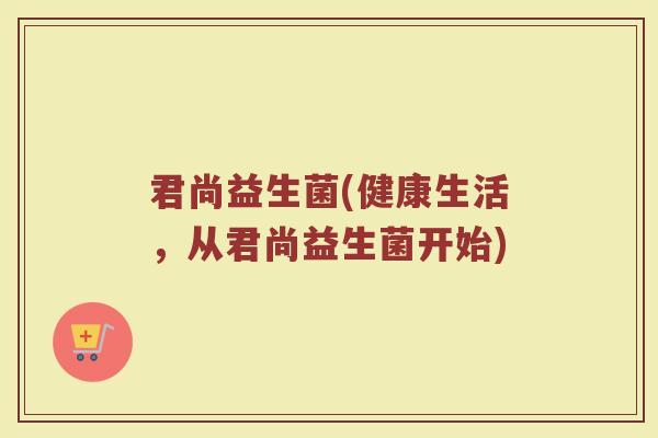 君尚益生菌(健康生活，从君尚益生菌开始)
