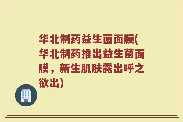 华北制药益生菌面膜(华北制药推出益生菌面膜，新生肌肤露出呼之欲出)