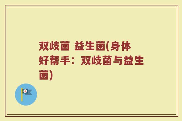 双歧菌 益生菌(身体好帮手：双歧菌与益生菌)