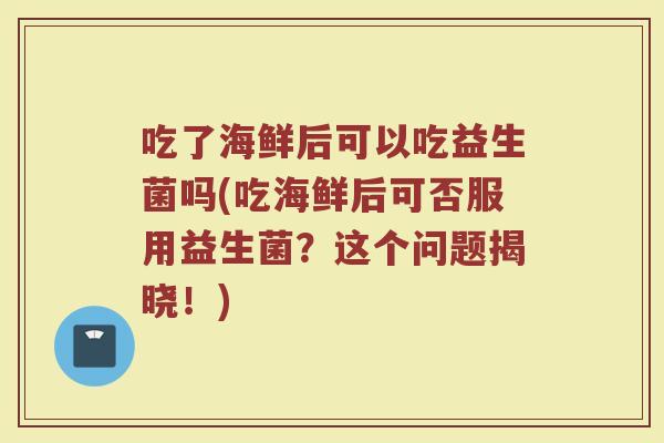 吃了海鲜后可以吃益生菌吗(吃海鲜后可否服用益生菌？这个问题揭晓！)