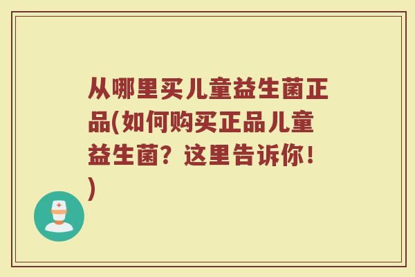 从哪里买儿童益生菌正品(如何购买正品儿童益生菌？这里告诉你！)