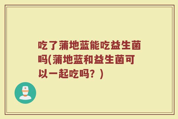 吃了蒲地蓝能吃益生菌吗(蒲地蓝和益生菌可以一起吃吗？)
