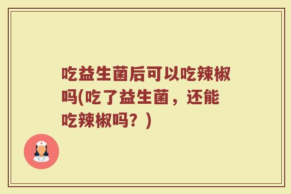 吃益生菌后可以吃辣椒吗(吃了益生菌，还能吃辣椒吗？)