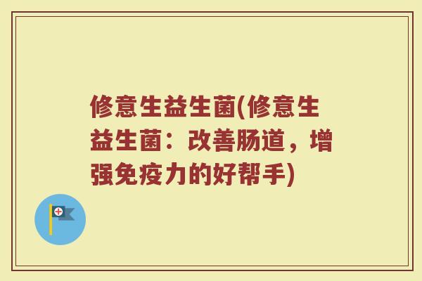 修意生益生菌(修意生益生菌：改善肠道，增强免疫力的好帮手)