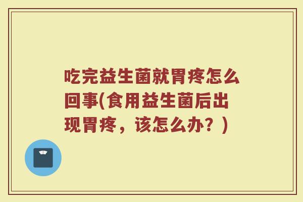 吃完益生菌就胃疼怎么回事(食用益生菌后出现胃疼，该怎么办？)