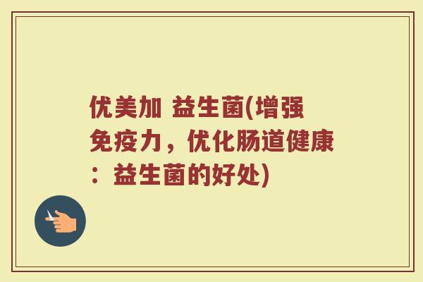 优美加 益生菌(增强免疫力，优化肠道健康：益生菌的好处)