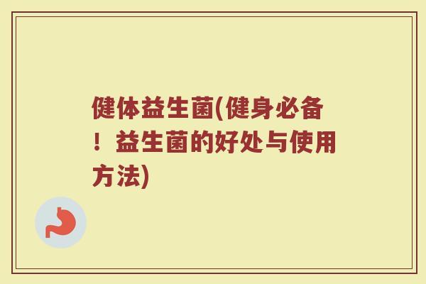 健体益生菌(健身必备！益生菌的好处与使用方法)