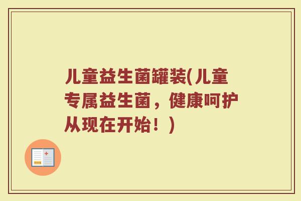 儿童益生菌罐装(儿童专属益生菌，健康呵护从现在开始！)