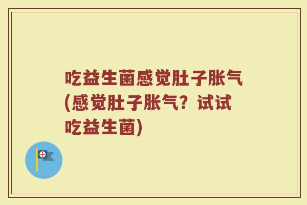 吃益生菌感觉肚子胀气(感觉肚子胀气？试试吃益生菌)