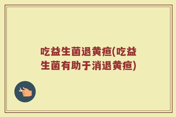 吃益生菌退黄疸(吃益生菌有助于消退黄疸)