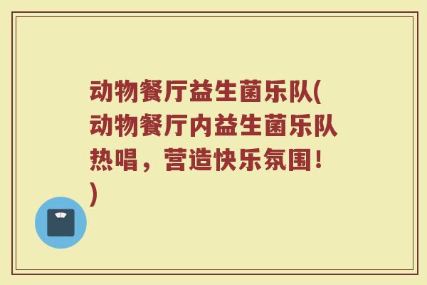 动物餐厅益生菌乐队(动物餐厅内益生菌乐队热唱，营造快乐氛围！)