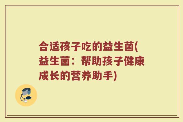 合适孩子吃的益生菌(益生菌：帮助孩子健康成长的营养助手)