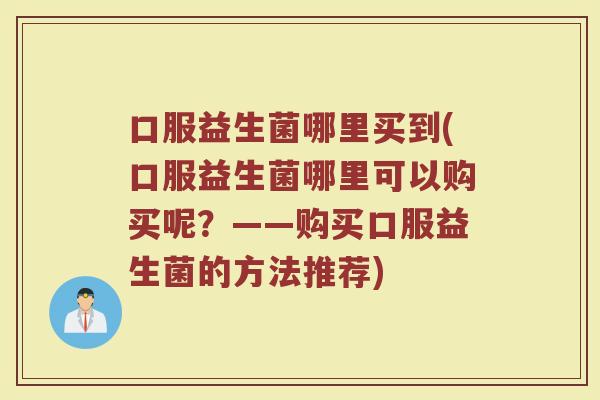 口服益生菌哪里买到(口服益生菌哪里可以购买呢？——购买口服益生菌的方法推荐)