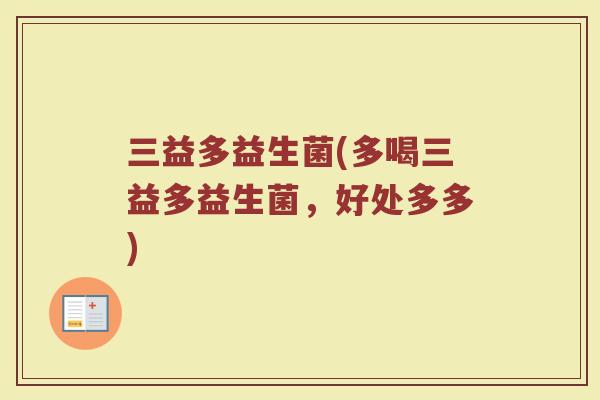 三益多益生菌(多喝三益多益生菌，好处多多)
