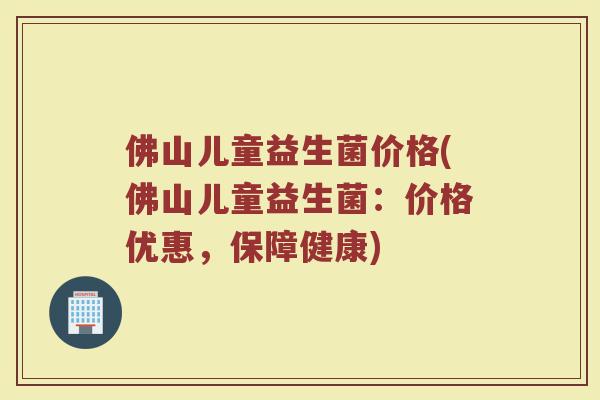 佛山儿童益生菌价格(佛山儿童益生菌：价格优惠，保障健康)