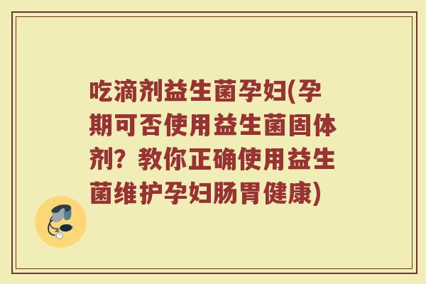 吃滴剂益生菌孕妇(孕期可否使用益生菌固体剂？教你正确使用益生菌维护孕妇肠胃健康)
