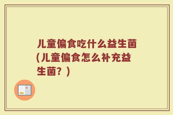 儿童偏食吃什么益生菌(儿童偏食怎么补充益生菌？)