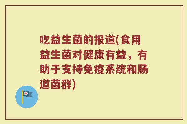 吃益生菌的报道(食用益生菌对健康有益,有助于支持系统和肠道菌群) 吃益生菌的报道(食用益生菌对健康有益,有助于支持系统和肠道菌群)
