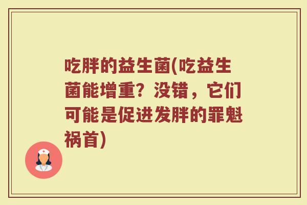 吃胖的益生菌(吃益生菌能增重？没错，它们可能是促进发胖的罪魁祸首)