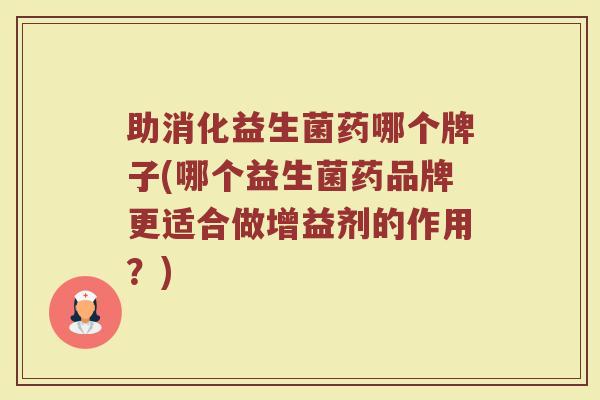 助消化益生菌药哪个牌子(哪个益生菌药品牌更适合做增益剂的作用？)