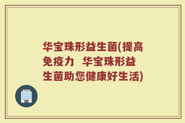华宝珠形益生菌(提高免疫力  华宝珠形益生菌助您健康好生活)