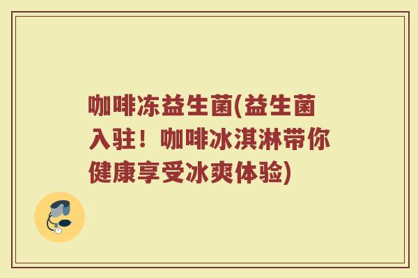 咖啡冻益生菌(益生菌入驻！咖啡冰淇淋带你健康享受冰爽体验)