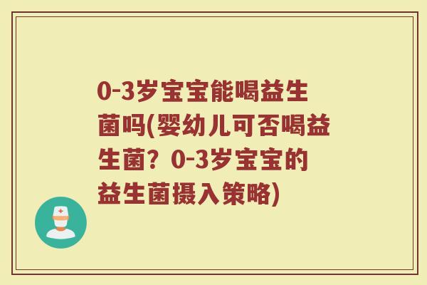 0-3岁宝宝能喝益生菌吗(婴幼儿可否喝益生菌?0-3岁宝宝的益生菌摄入策略) 0-3岁宝宝能喝益生菌吗(婴幼儿可否喝益生菌?0-3岁宝宝的益生菌摄入策略)