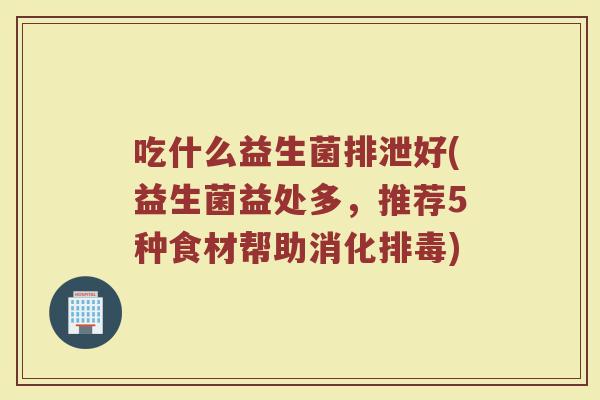 吃什么益生菌排泄好(益生菌益处多，推荐5种食材帮助消化排毒)