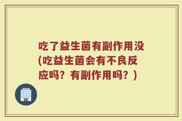 吃了益生菌有副作用没(吃益生菌会有不良反应吗？有副作用吗？)